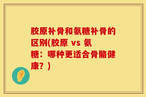 胶原补骨和氨糖补骨的区别(胶原 vs 氨糖：哪种更适合骨骼健康？)