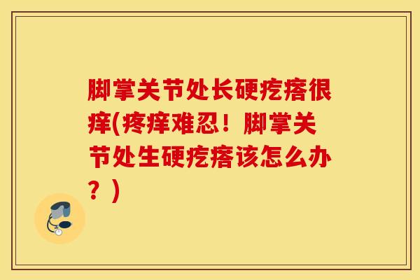 脚掌关节处长硬疙瘩很痒(疼痒难忍！脚掌关节处生硬疙瘩该怎么办？)