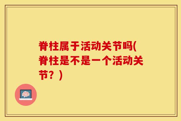 脊柱属于活动关节吗(脊柱是不是一个活动关节？)