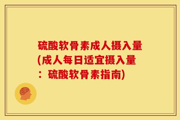硫酸软骨素成人摄入量(成人每日适宜摄入量：硫酸软骨素指南)