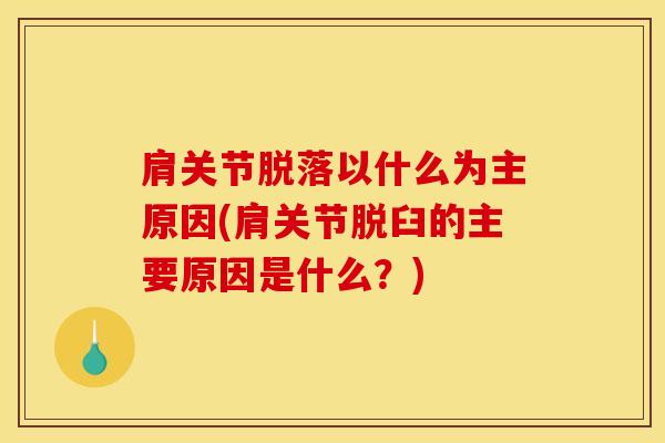肩关节脱落以什么为主原因(肩关节脱臼的主要原因是什么?) 肩关节脱落以什么为主原因(肩关节脱臼的主要原因是什么?)