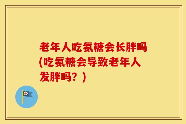 老年人吃氨糖会长胖吗(吃氨糖会导致老年人发胖吗？)
