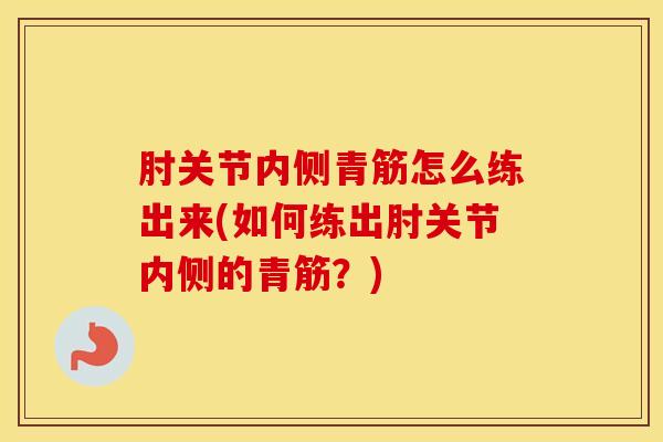 肘关节内侧青筋怎么练出来(如何练出肘关节内侧的青筋？)