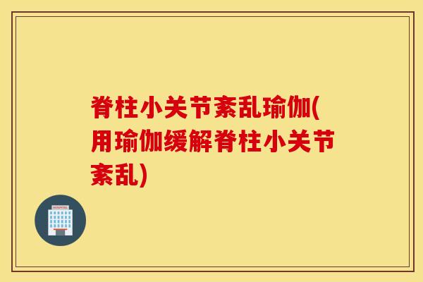 脊柱小关节紊乱瑜伽(用瑜伽缓解脊柱小关节紊乱)