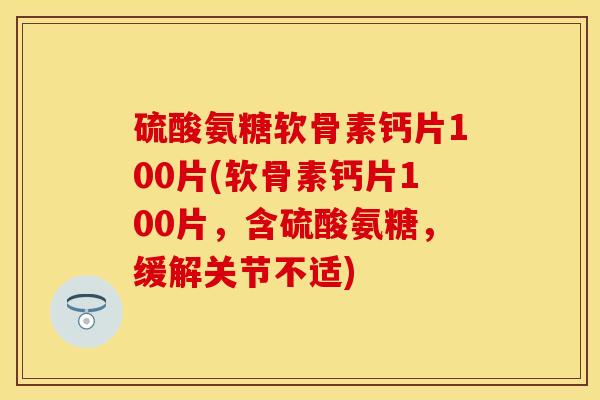 硫酸氨糖软骨素钙片100片(软骨素钙片100片，含硫酸氨糖，缓解关节不适)