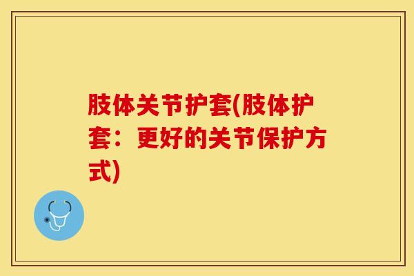肢体关节护套(肢体护套：更好的关节保护方式)