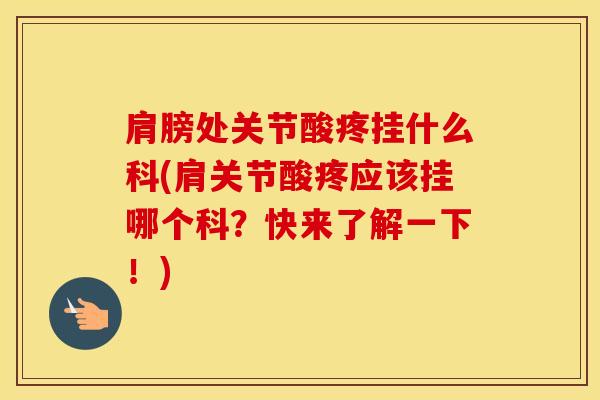 肩膀处关节酸疼挂什么科(肩关节酸疼应该挂哪个科？快来了解一下！)