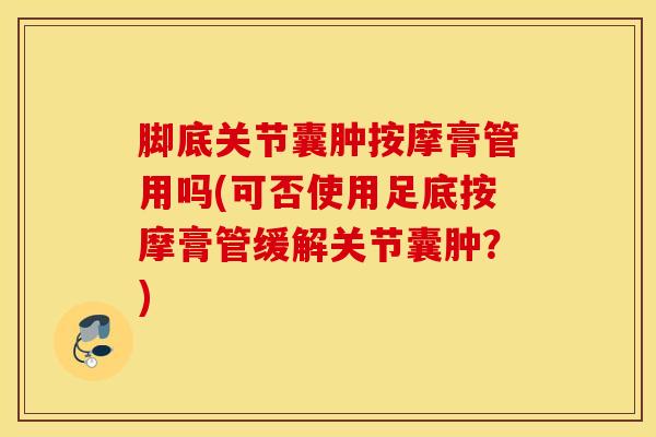 脚底关节囊肿按摩膏管用吗(可否使用足底按摩膏管缓解关节囊肿？)