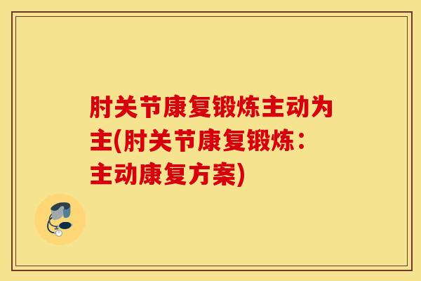 肘关节康复锻炼主动为主(肘关节康复锻炼：主动康复方案)