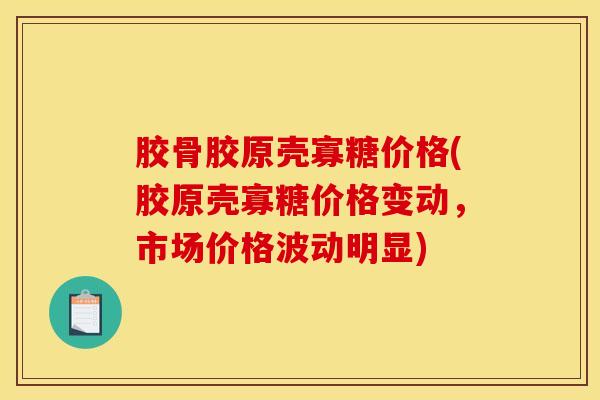胶骨胶原壳寡糖价格(胶原壳寡糖价格变动，市场价格波动明显)