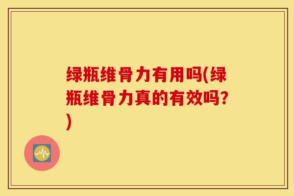 绿瓶维骨力有用吗(绿瓶维骨力真的有效吗?) 绿瓶维骨力有用吗(绿瓶维骨力真的有效吗?)