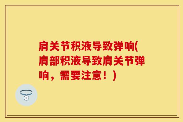 肩关节积液导致弹响(肩部积液导致肩关节弹响，需要注意！)