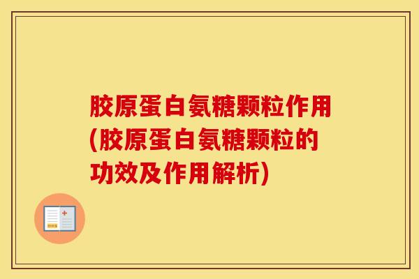胶原蛋白氨糖颗粒作用(胶原蛋白氨糖颗粒的功效及作用解析)