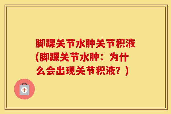 脚踝关节水肿关节积液(脚踝关节水肿：为什么会出现关节积液？)