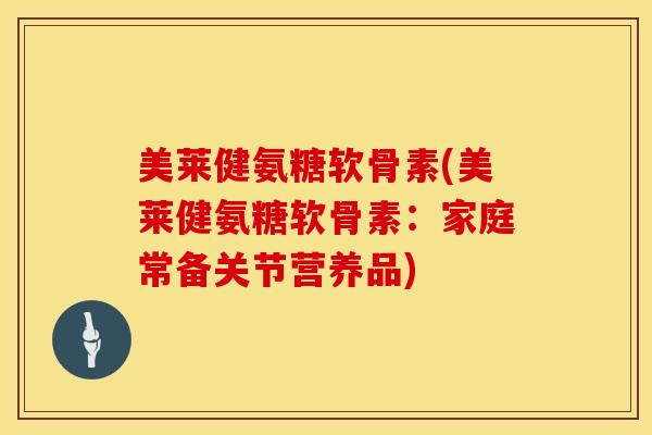 美莱健氨糖软骨素(美莱健氨糖软骨素：家庭常备关节营养品)