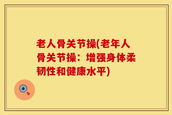 老人骨关节操(老年人骨关节操：增强身体柔韧性和健康水平)