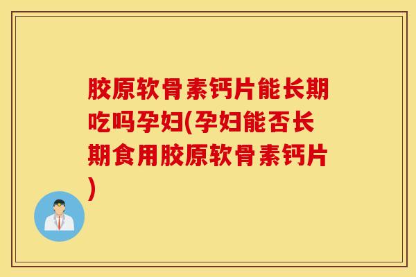 胶原软骨素钙片能长期吃吗孕妇(孕妇能否长期食用胶原软骨素钙片)