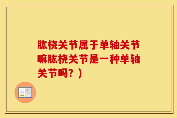 肱桡关节属于单轴关节嘛肱桡关节是一种单轴关节吗？)