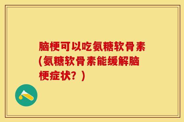 脑梗可以吃氨糖软骨素(氨糖软骨素能缓解脑梗症状？)