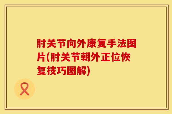 肘关节向外康复手法图片(肘关节朝外正位恢复技巧图解)