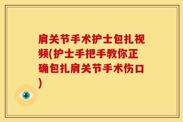 肩关节手术护士包扎视频(护士手把手教你正确包扎肩关节手术伤口)