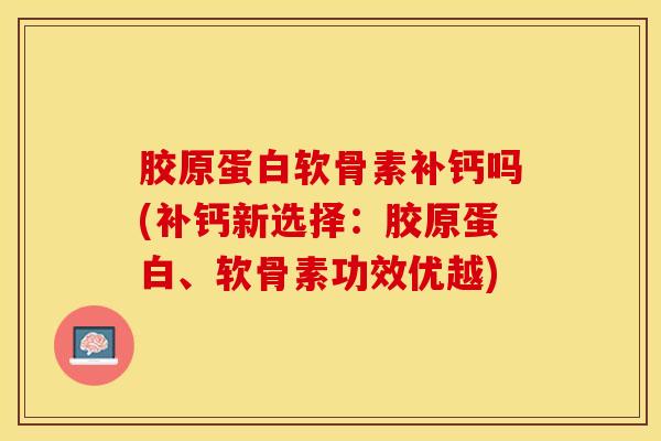 胶原蛋白软骨素补钙吗(补钙新选择：胶原蛋白、软骨素功效优越)