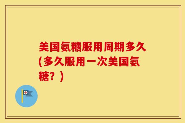 美国氨糖服用周期多久(多久服用一次美国氨糖？)