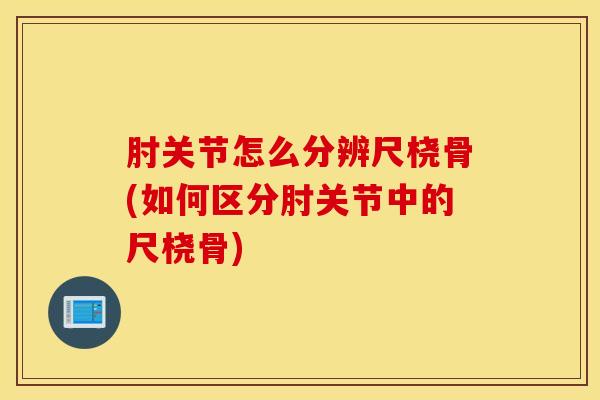 肘关节怎么分辨尺桡骨(如何区分肘关节中的尺桡骨)
