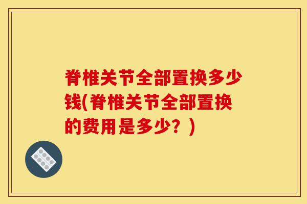 脊椎关节全部置换多少钱(脊椎关节全部置换的费用是多少？)