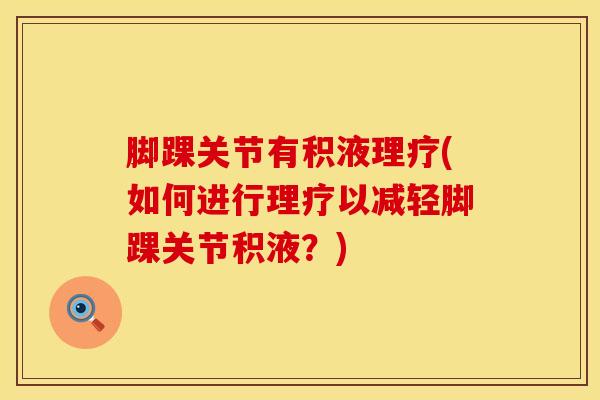 脚踝关节有积液理疗(如何进行理疗以减轻脚踝关节积液？)