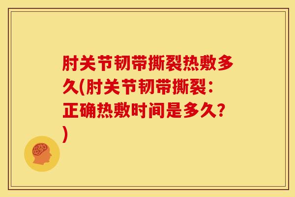 肘关节韧带撕裂热敷多久(肘关节韧带撕裂：正确热敷时间是多久？)