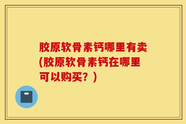 胶原软骨素钙哪里有卖(胶原软骨素钙在哪里可以购买？)