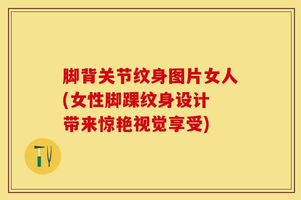 脚背关节纹身图片女人(女性脚踝纹身设计 带来惊艳视觉享受)