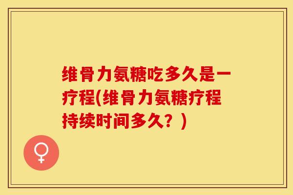 维骨力氨糖吃多久是一疗程(维骨力氨糖疗程持续时间多久？)
