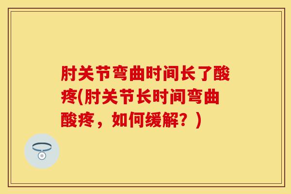 肘关节弯曲时间长了酸疼(肘关节长时间弯曲酸疼，如何缓解？)