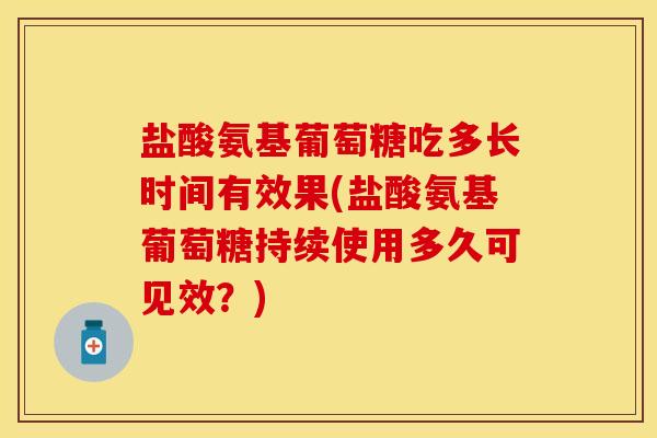 盐酸氨基葡萄糖吃多长时间有效果(盐酸氨基葡萄糖持续使用多久可见效？)