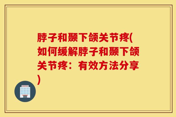 脖子和颞下颌关节疼(如何缓解脖子和颞下颌关节疼：有效方法分享)