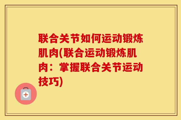 联合关节如何运动锻炼肌肉(联合运动锻炼肌肉：掌握联合关节运动技巧)