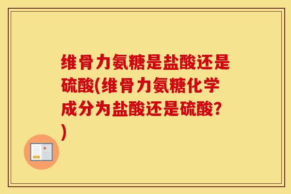 维骨力氨糖是盐酸还是硫酸(维骨力氨糖化学成分为盐酸还是硫酸？)