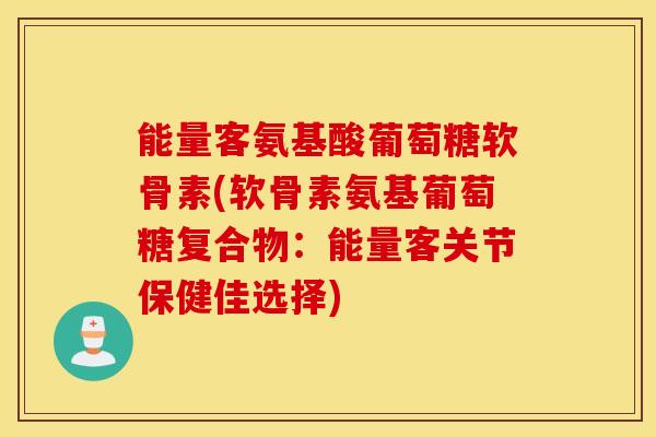 能量客氨基酸葡萄糖软骨素(软骨素氨基葡萄糖复合物：能量客关节保健佳选择)