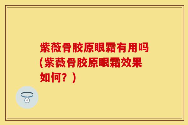 紫薇骨胶原眼霜有用吗(紫薇骨胶原眼霜效果如何？)