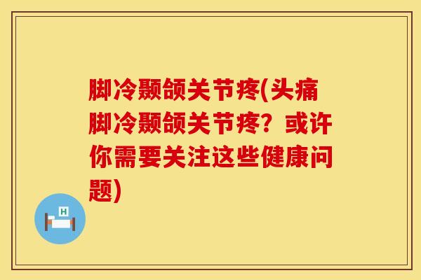 脚冷颞颌关节疼(头痛脚冷颞颌关节疼？或许你需要关注这些健康问题)