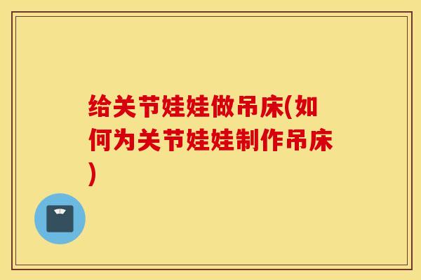 给关节娃娃做吊床(如何为关节娃娃制作吊床)