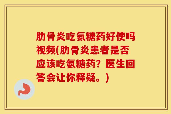 肋骨炎吃氨糖药好使吗视频(肋骨炎患者是否应该吃氨糖药？医生回答会让你释疑。)