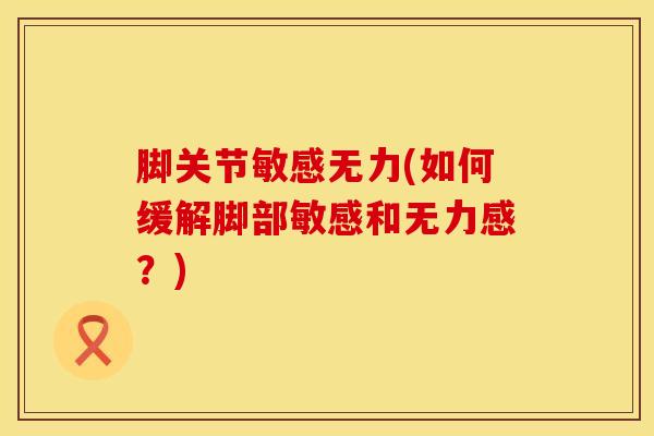脚关节敏感无力(如何缓解脚部敏感和无力感？)