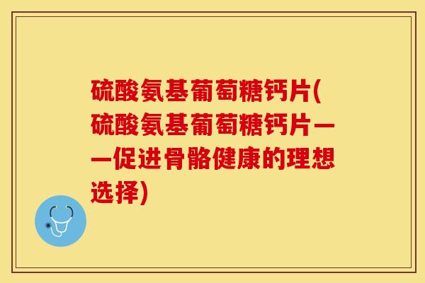 硫酸氨基葡萄糖钙片(硫酸氨基葡萄糖钙片——促进骨骼健康的理想选择)
