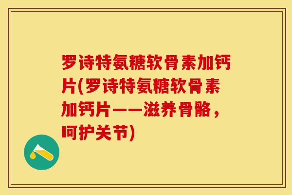 罗诗特氨糖软骨素加钙片(罗诗特氨糖软骨素加钙片——滋养骨骼，呵护关节)