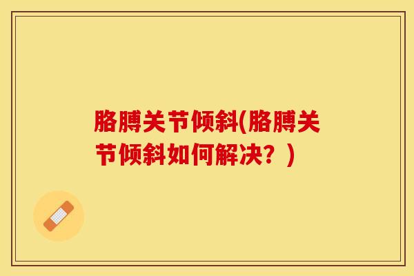 胳膊关节倾斜(胳膊关节倾斜如何解决？)