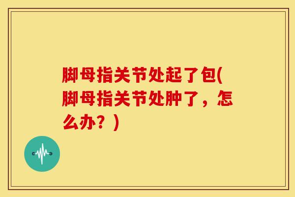 脚母指关节处起了包(脚母指关节处肿了，怎么办？)