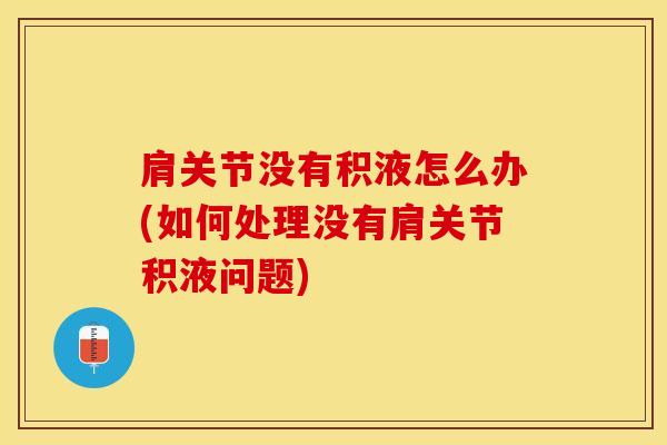 肩关节没有积液怎么办(如何处理没有肩关节积液问题)
